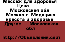 Массаж для здоровья › Цена ­ 2 500 - Московская обл., Москва г. Медицина, красота и здоровье » Другое   . Московская обл.